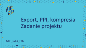 GRF_LVL1 - H07 - Export, PPI, kompresia, zadanie projektu